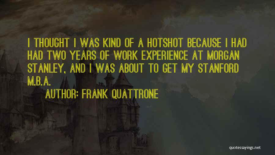 Frank Quattrone Quotes: I Thought I Was Kind Of A Hotshot Because I Had Had Two Years Of Work Experience At Morgan Stanley,