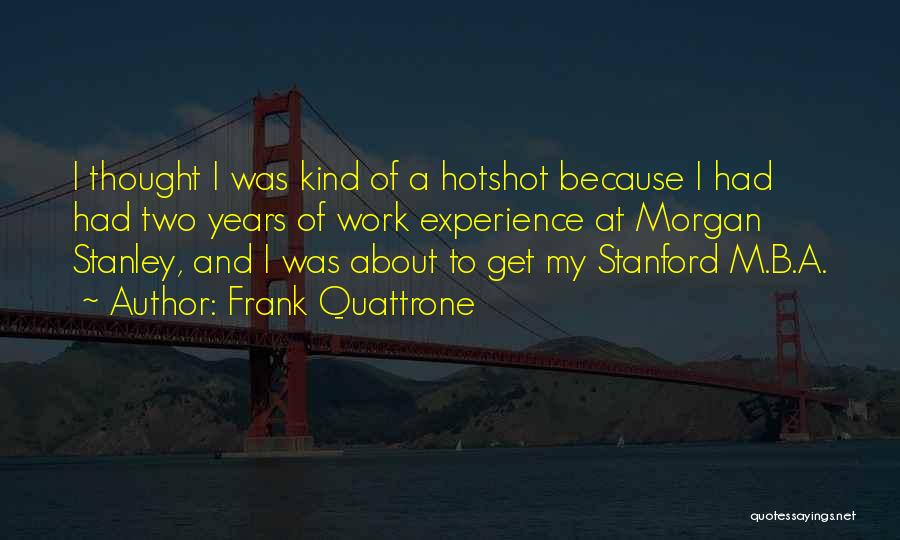 Frank Quattrone Quotes: I Thought I Was Kind Of A Hotshot Because I Had Had Two Years Of Work Experience At Morgan Stanley,