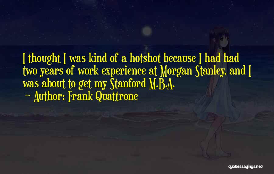 Frank Quattrone Quotes: I Thought I Was Kind Of A Hotshot Because I Had Had Two Years Of Work Experience At Morgan Stanley,