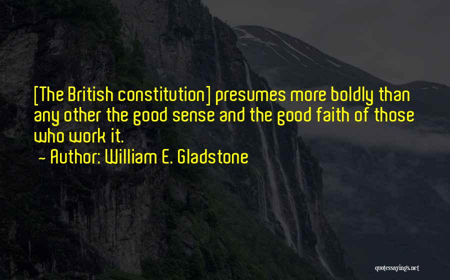 William E. Gladstone Quotes: [the British Constitution] Presumes More Boldly Than Any Other The Good Sense And The Good Faith Of Those Who Work