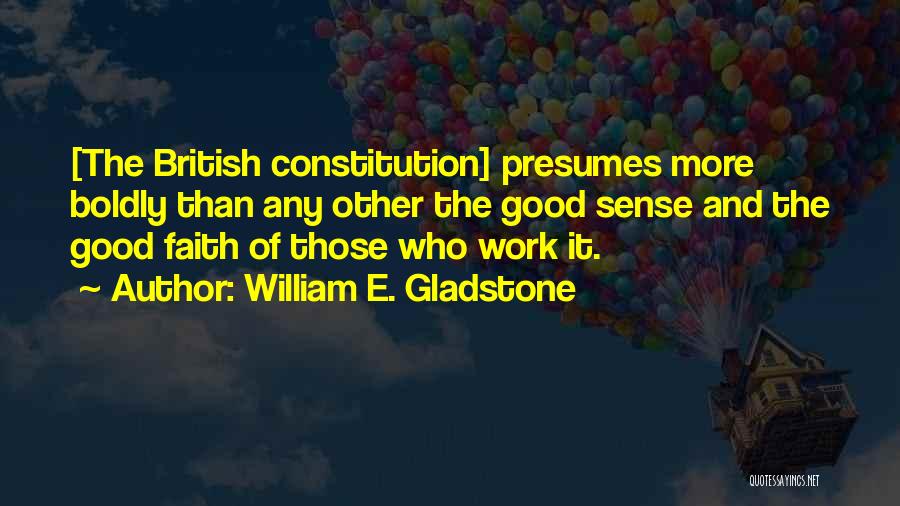 William E. Gladstone Quotes: [the British Constitution] Presumes More Boldly Than Any Other The Good Sense And The Good Faith Of Those Who Work