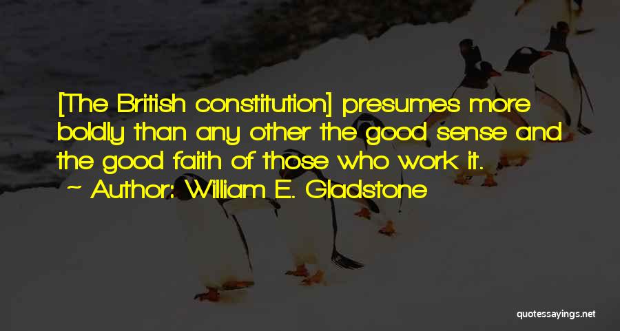 William E. Gladstone Quotes: [the British Constitution] Presumes More Boldly Than Any Other The Good Sense And The Good Faith Of Those Who Work