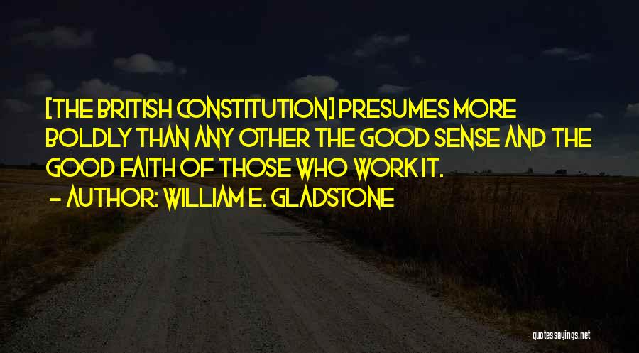William E. Gladstone Quotes: [the British Constitution] Presumes More Boldly Than Any Other The Good Sense And The Good Faith Of Those Who Work