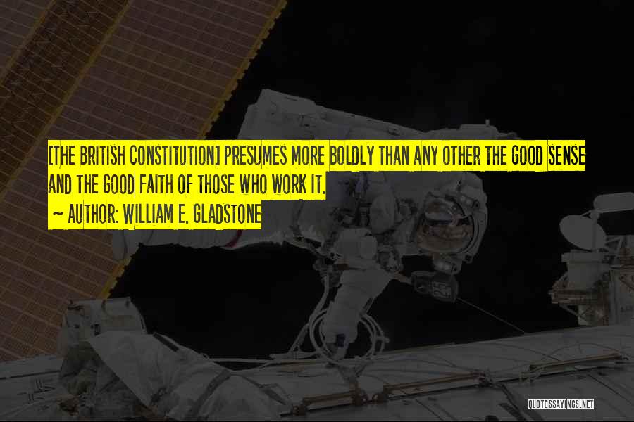 William E. Gladstone Quotes: [the British Constitution] Presumes More Boldly Than Any Other The Good Sense And The Good Faith Of Those Who Work