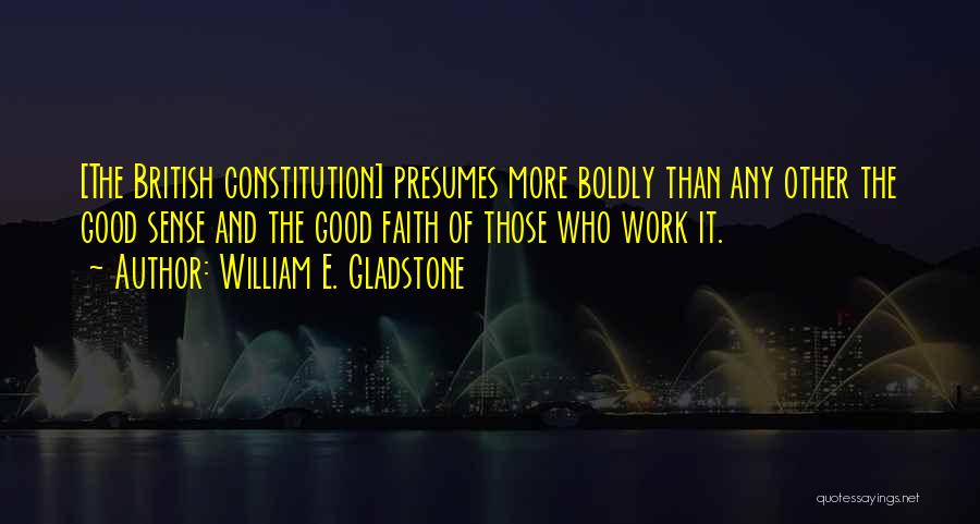 William E. Gladstone Quotes: [the British Constitution] Presumes More Boldly Than Any Other The Good Sense And The Good Faith Of Those Who Work