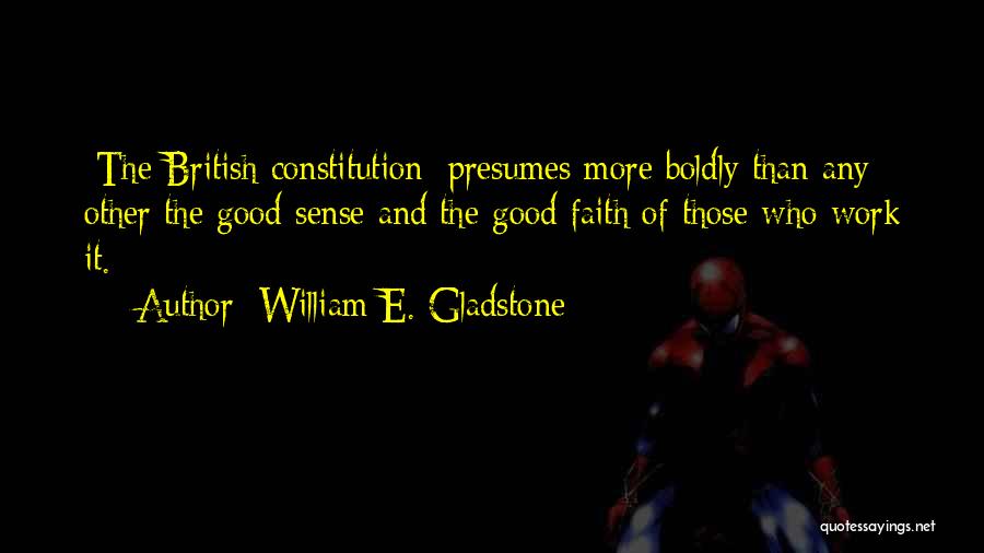 William E. Gladstone Quotes: [the British Constitution] Presumes More Boldly Than Any Other The Good Sense And The Good Faith Of Those Who Work