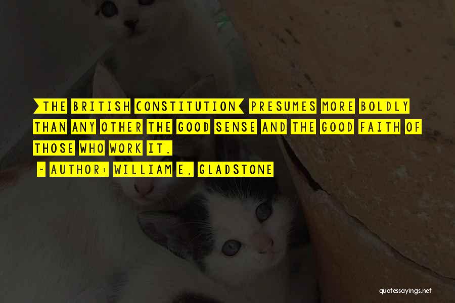 William E. Gladstone Quotes: [the British Constitution] Presumes More Boldly Than Any Other The Good Sense And The Good Faith Of Those Who Work