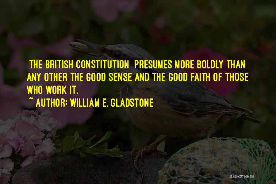 William E. Gladstone Quotes: [the British Constitution] Presumes More Boldly Than Any Other The Good Sense And The Good Faith Of Those Who Work