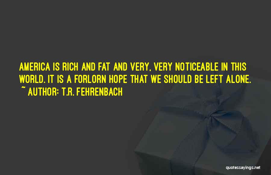 T.R. Fehrenbach Quotes: America Is Rich And Fat And Very, Very Noticeable In This World. It Is A Forlorn Hope That We Should