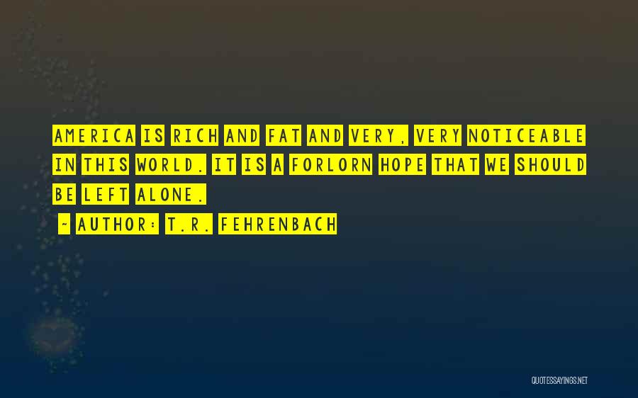 T.R. Fehrenbach Quotes: America Is Rich And Fat And Very, Very Noticeable In This World. It Is A Forlorn Hope That We Should