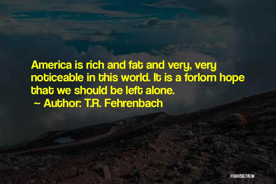 T.R. Fehrenbach Quotes: America Is Rich And Fat And Very, Very Noticeable In This World. It Is A Forlorn Hope That We Should