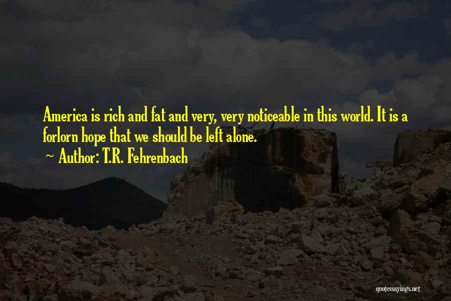 T.R. Fehrenbach Quotes: America Is Rich And Fat And Very, Very Noticeable In This World. It Is A Forlorn Hope That We Should