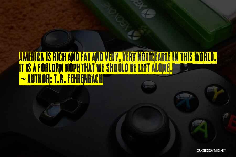 T.R. Fehrenbach Quotes: America Is Rich And Fat And Very, Very Noticeable In This World. It Is A Forlorn Hope That We Should