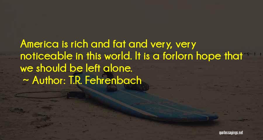 T.R. Fehrenbach Quotes: America Is Rich And Fat And Very, Very Noticeable In This World. It Is A Forlorn Hope That We Should