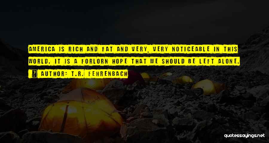 T.R. Fehrenbach Quotes: America Is Rich And Fat And Very, Very Noticeable In This World. It Is A Forlorn Hope That We Should