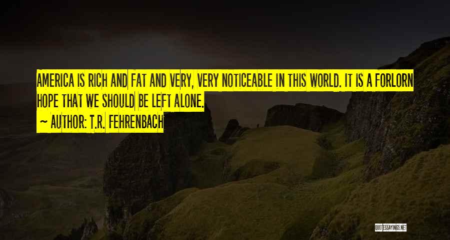 T.R. Fehrenbach Quotes: America Is Rich And Fat And Very, Very Noticeable In This World. It Is A Forlorn Hope That We Should