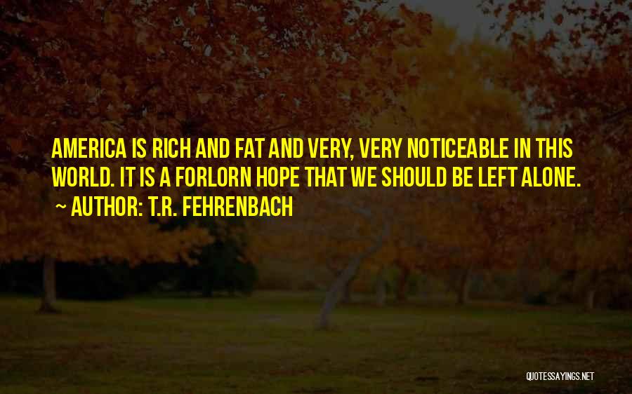 T.R. Fehrenbach Quotes: America Is Rich And Fat And Very, Very Noticeable In This World. It Is A Forlorn Hope That We Should