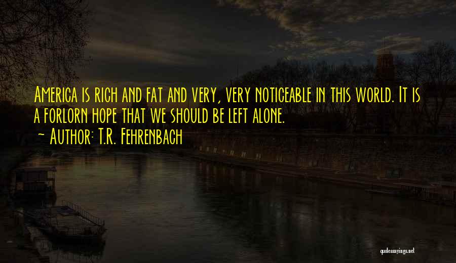 T.R. Fehrenbach Quotes: America Is Rich And Fat And Very, Very Noticeable In This World. It Is A Forlorn Hope That We Should