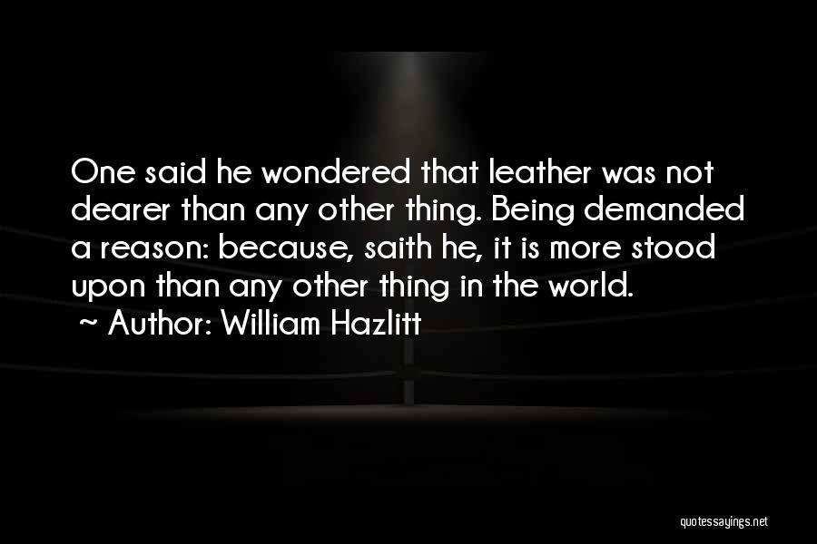 William Hazlitt Quotes: One Said He Wondered That Leather Was Not Dearer Than Any Other Thing. Being Demanded A Reason: Because, Saith He,