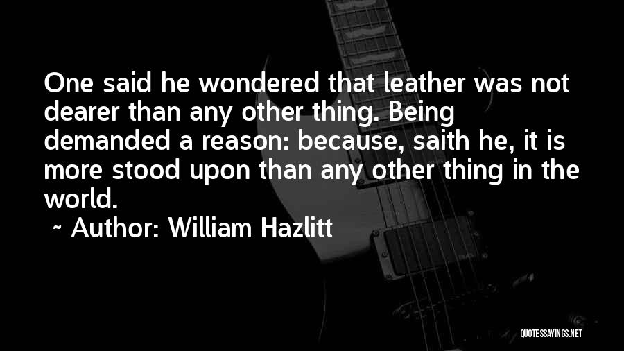 William Hazlitt Quotes: One Said He Wondered That Leather Was Not Dearer Than Any Other Thing. Being Demanded A Reason: Because, Saith He,