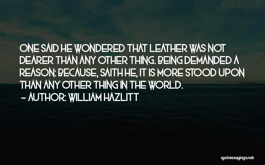 William Hazlitt Quotes: One Said He Wondered That Leather Was Not Dearer Than Any Other Thing. Being Demanded A Reason: Because, Saith He,