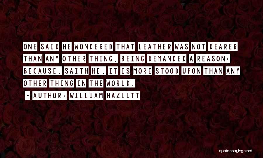William Hazlitt Quotes: One Said He Wondered That Leather Was Not Dearer Than Any Other Thing. Being Demanded A Reason: Because, Saith He,