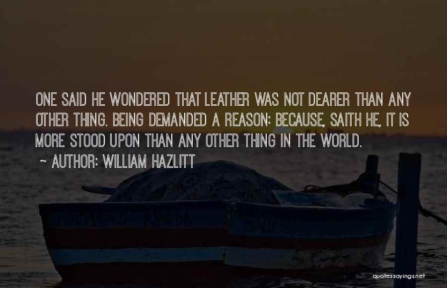 William Hazlitt Quotes: One Said He Wondered That Leather Was Not Dearer Than Any Other Thing. Being Demanded A Reason: Because, Saith He,