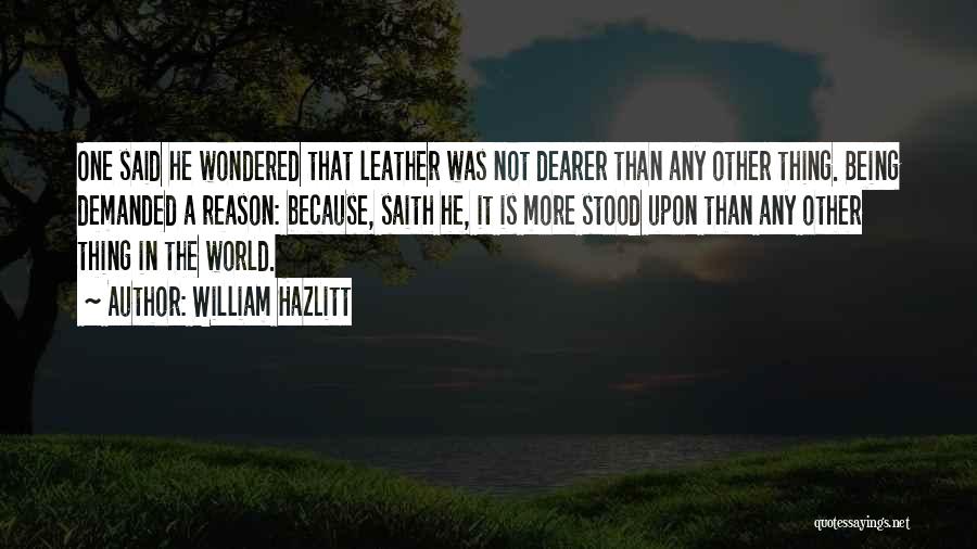 William Hazlitt Quotes: One Said He Wondered That Leather Was Not Dearer Than Any Other Thing. Being Demanded A Reason: Because, Saith He,