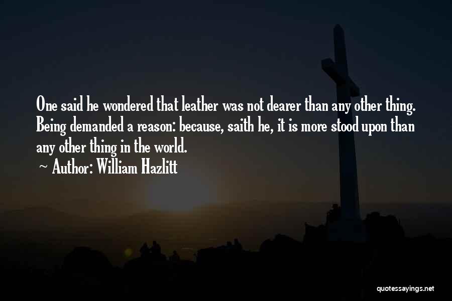 William Hazlitt Quotes: One Said He Wondered That Leather Was Not Dearer Than Any Other Thing. Being Demanded A Reason: Because, Saith He,