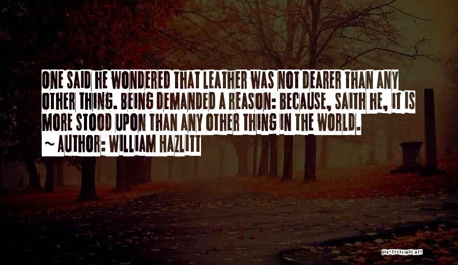 William Hazlitt Quotes: One Said He Wondered That Leather Was Not Dearer Than Any Other Thing. Being Demanded A Reason: Because, Saith He,