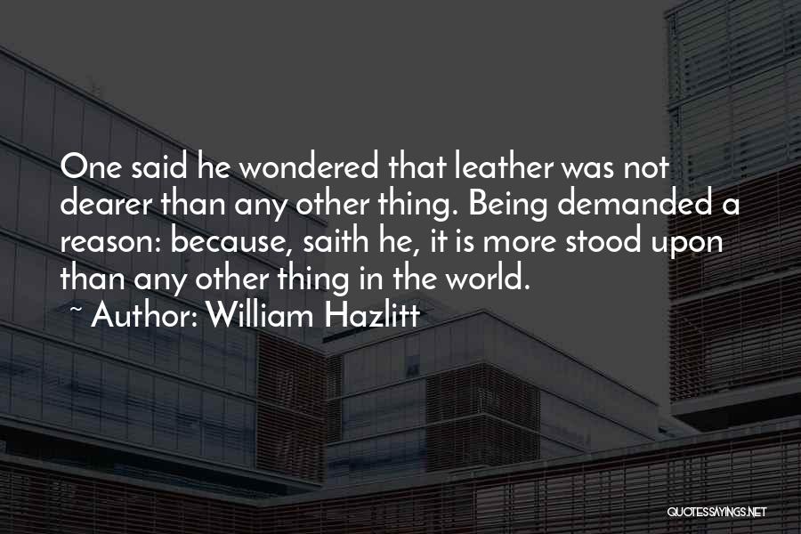 William Hazlitt Quotes: One Said He Wondered That Leather Was Not Dearer Than Any Other Thing. Being Demanded A Reason: Because, Saith He,
