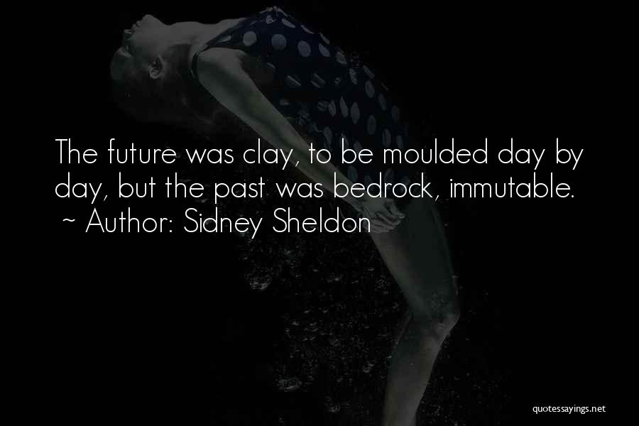 Sidney Sheldon Quotes: The Future Was Clay, To Be Moulded Day By Day, But The Past Was Bedrock, Immutable.