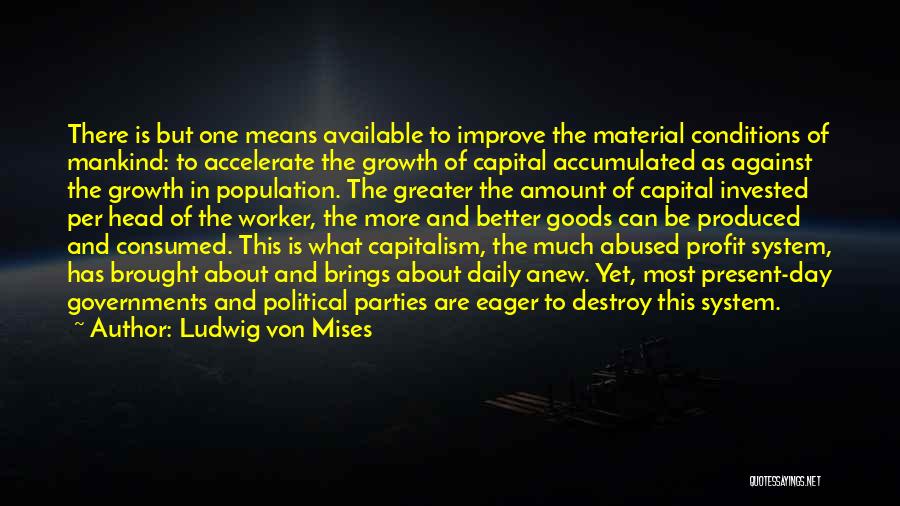 Ludwig Von Mises Quotes: There Is But One Means Available To Improve The Material Conditions Of Mankind: To Accelerate The Growth Of Capital Accumulated