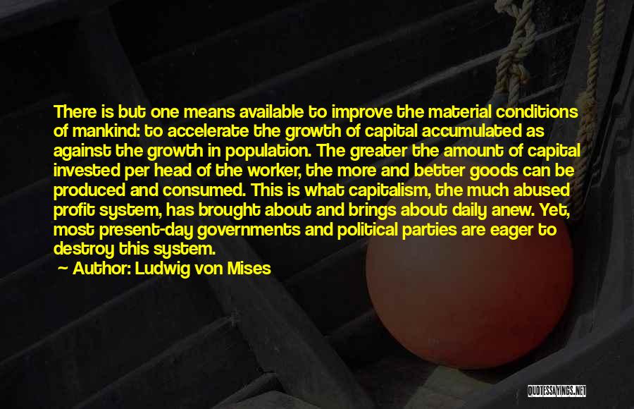 Ludwig Von Mises Quotes: There Is But One Means Available To Improve The Material Conditions Of Mankind: To Accelerate The Growth Of Capital Accumulated