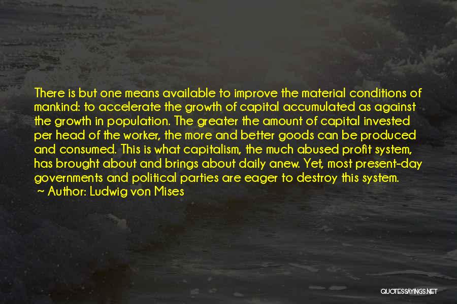 Ludwig Von Mises Quotes: There Is But One Means Available To Improve The Material Conditions Of Mankind: To Accelerate The Growth Of Capital Accumulated