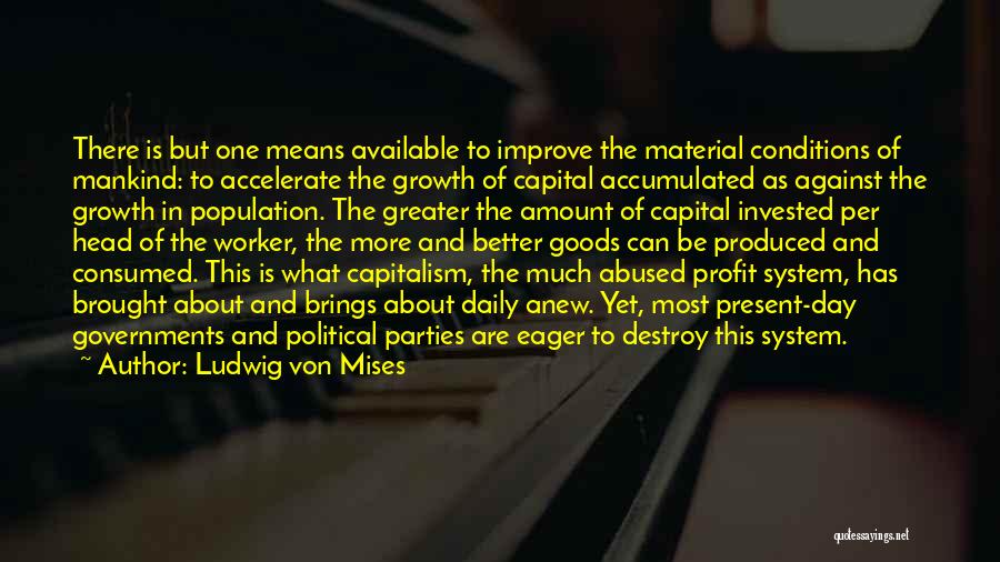 Ludwig Von Mises Quotes: There Is But One Means Available To Improve The Material Conditions Of Mankind: To Accelerate The Growth Of Capital Accumulated