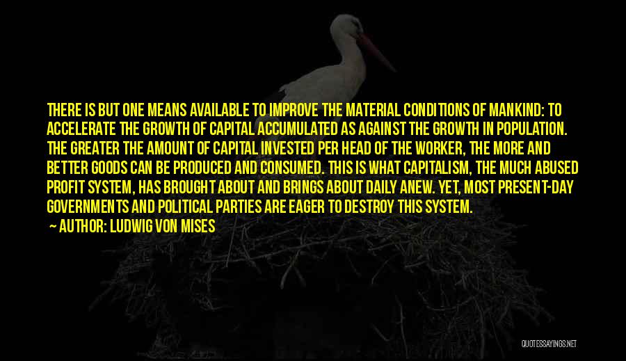 Ludwig Von Mises Quotes: There Is But One Means Available To Improve The Material Conditions Of Mankind: To Accelerate The Growth Of Capital Accumulated