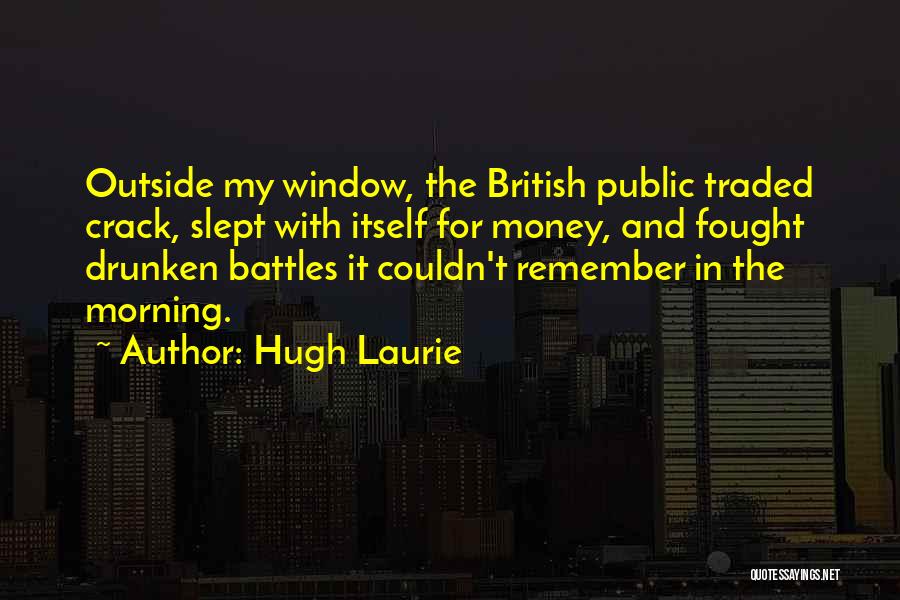 Hugh Laurie Quotes: Outside My Window, The British Public Traded Crack, Slept With Itself For Money, And Fought Drunken Battles It Couldn't Remember