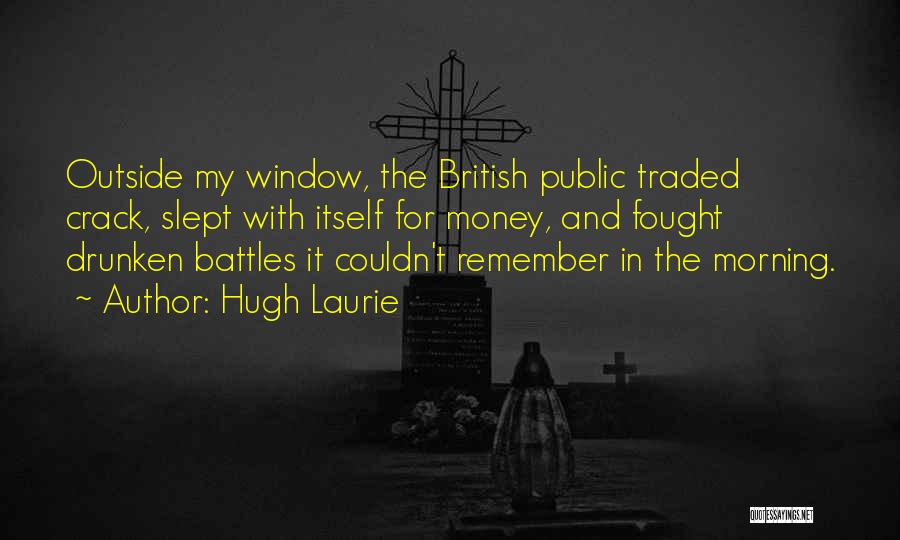 Hugh Laurie Quotes: Outside My Window, The British Public Traded Crack, Slept With Itself For Money, And Fought Drunken Battles It Couldn't Remember