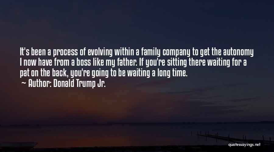 Donald Trump Jr. Quotes: It's Been A Process Of Evolving Within A Family Company To Get The Autonomy I Now Have From A Boss