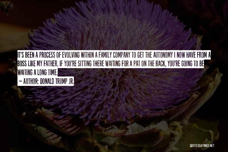Donald Trump Jr. Quotes: It's Been A Process Of Evolving Within A Family Company To Get The Autonomy I Now Have From A Boss