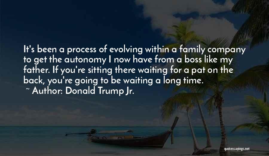 Donald Trump Jr. Quotes: It's Been A Process Of Evolving Within A Family Company To Get The Autonomy I Now Have From A Boss