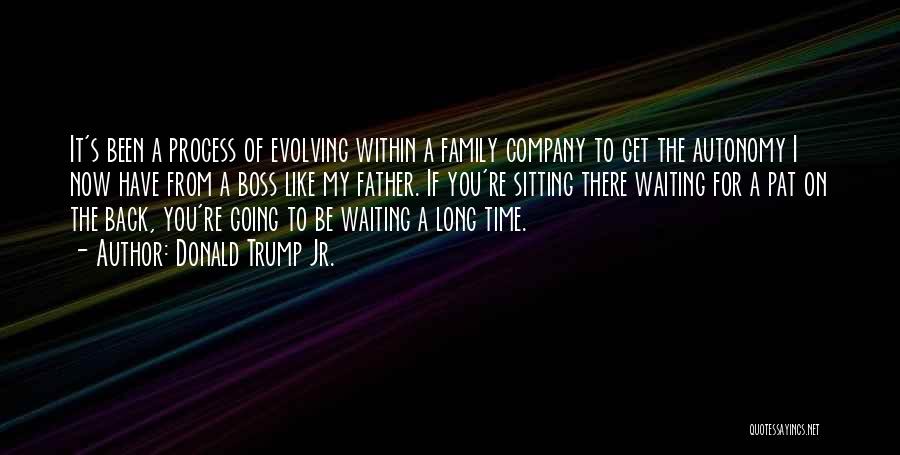 Donald Trump Jr. Quotes: It's Been A Process Of Evolving Within A Family Company To Get The Autonomy I Now Have From A Boss