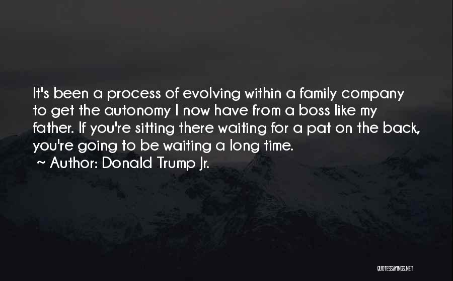 Donald Trump Jr. Quotes: It's Been A Process Of Evolving Within A Family Company To Get The Autonomy I Now Have From A Boss