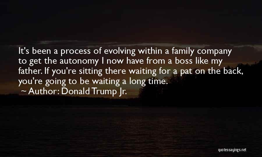 Donald Trump Jr. Quotes: It's Been A Process Of Evolving Within A Family Company To Get The Autonomy I Now Have From A Boss