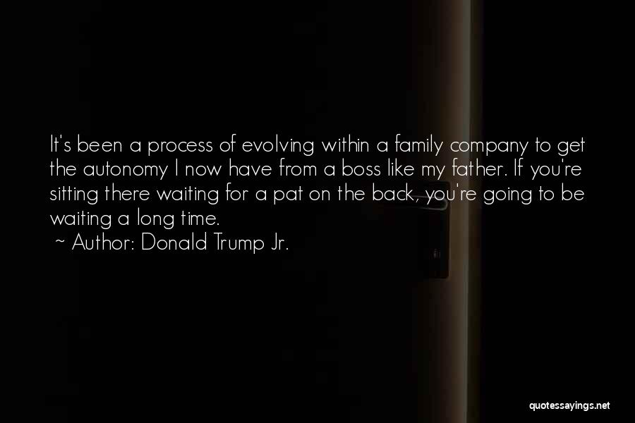 Donald Trump Jr. Quotes: It's Been A Process Of Evolving Within A Family Company To Get The Autonomy I Now Have From A Boss