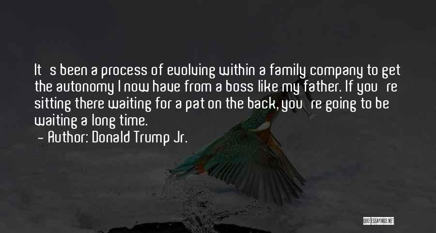 Donald Trump Jr. Quotes: It's Been A Process Of Evolving Within A Family Company To Get The Autonomy I Now Have From A Boss