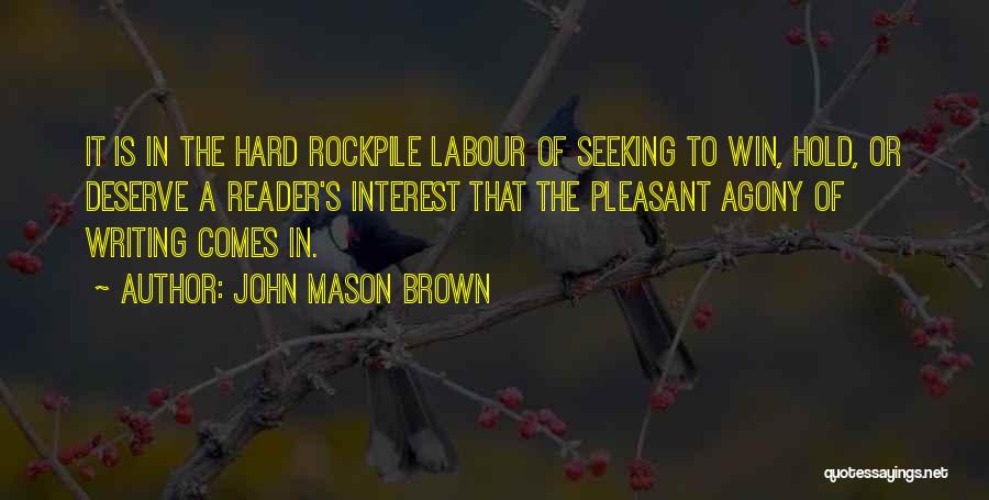 John Mason Brown Quotes: It Is In The Hard Rockpile Labour Of Seeking To Win, Hold, Or Deserve A Reader's Interest That The Pleasant