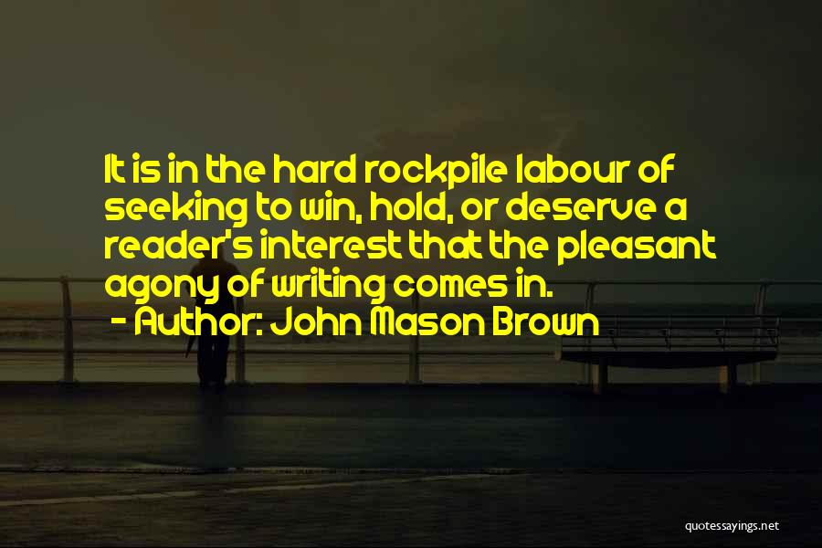 John Mason Brown Quotes: It Is In The Hard Rockpile Labour Of Seeking To Win, Hold, Or Deserve A Reader's Interest That The Pleasant