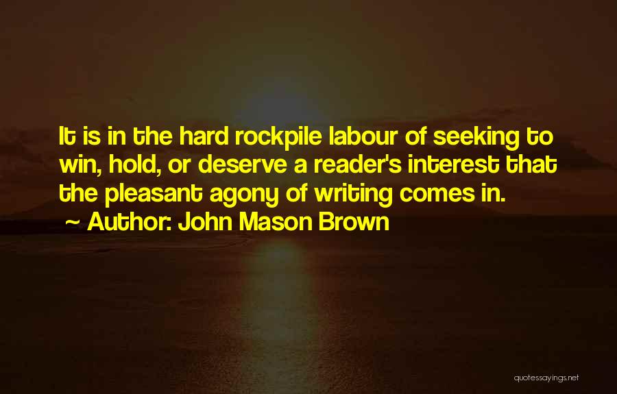 John Mason Brown Quotes: It Is In The Hard Rockpile Labour Of Seeking To Win, Hold, Or Deserve A Reader's Interest That The Pleasant